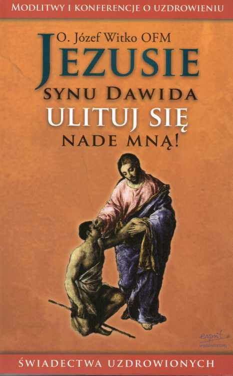 Jezusie, synu Dawida, ulituj się nade mną. Modlitwy, medytacje, świadectwa ludzi uzdrowionych - o. Józef Witko OFM